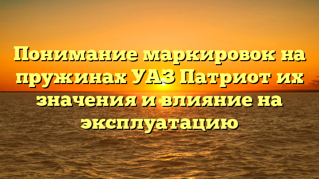 Понимание маркировок на пружинах УАЗ Патриот их значения и влияние на эксплуатацию